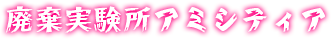 廃棄実験所アミシティア