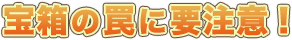 宝箱の罠に要注意！