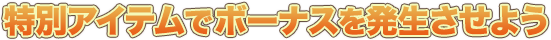 特別アイテムでボーナスを発生させよう