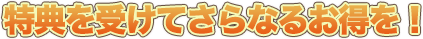 特典を受けてさらなるお得を！