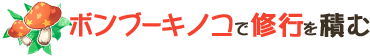 ボンブーキノコで修行を積む
