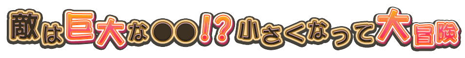 敵は巨大な●●!?　小さくなって大冒険