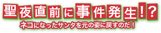 聖夜直前に事件発生？！ネコになったサンタを元の姿に戻すのだ！