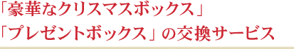 『豪華なクリスマスボックス』『プレゼントボックス』の交換サービス