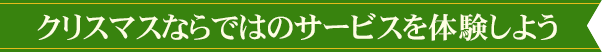 クリスマスならではのサービスを体験しよう
