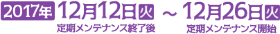 【期間】2017年12月12日（火）定期メンテナンス終了後～12月26日（火）定期メンテナンス開始