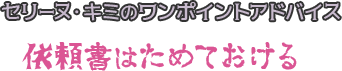 セリーヌ・キミのワンポイントアドバイス 依頼書はためておける