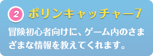ポリンキャッチャー7：冒険初心者向けに、ゲーム内のさまざまな情報を教えてくれます。