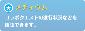 メディウム：コラボクエストの進行状況などを確認できます。