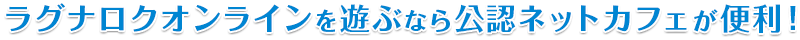ラグナロクオンラインを遊ぶなら公認ネットカフェが便利！