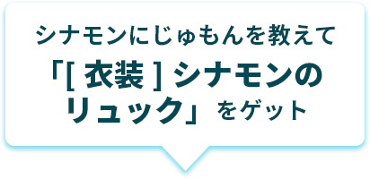 シナモンにじゅもんを教えて「[衣装] シナモンのリュック」をゲット