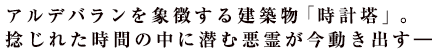 アルデバランを象徴する建築物「時計塔」。捻じれた時間の中に潜む悪霊が今動き出す―