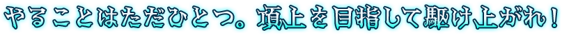 やることはただひとつ。頂上を目指して駆け上がれ！