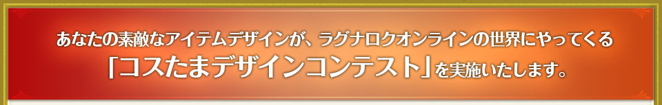 あなたの素敵なアイテムデザインが、ラグナロクオンラインの世界にやってくる「コスたまデザインコンテスト」を実施いたします。