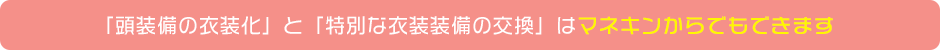 「頭装備の衣装化」と「特別な衣装装備の交換」はマネキンからでもできます