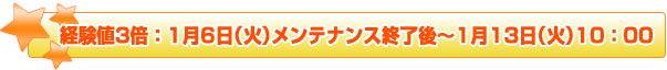 経験値3倍:1月6日(火)メンテナンス終了後~1月13日(火)10:00