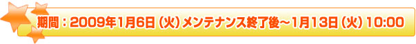 期間:2009年1月6日(火)メンテナンス終了後~1月13日(火)10:00