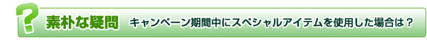 素朴な疑問：キャンペーン期間中にスペシャルアイテムを使用した場合は？