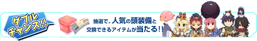 ダブルチャンス　抽選で、人気の頭装備と交換できるアイテムが当たる!!