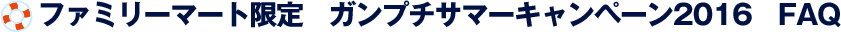 ファミリーマート限定　ガンプチサマーキャンペーン2016　FAQ