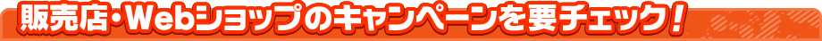 販売店・Webショップのキャンペーンを要チェック！