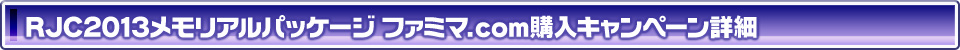RJC2013メモリアルパッケージ ファミマ.com購入キャンペーン詳細