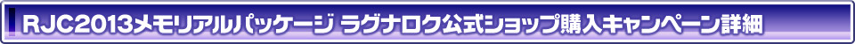 RJC2013メモリアルパッケージ ラグナロク公式ショップ購入キャンペーン詳細