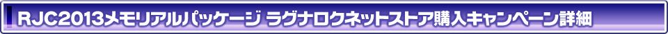 RJC2013メモリアルパッケージ ラグナロクネットストア購入キャンペーン詳細