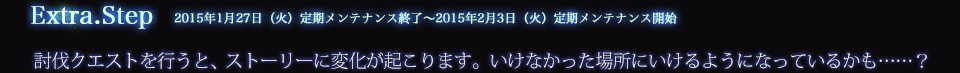 Extra.Step 2015年1月27日（火）定期メンテナンス終了～2015年2月3日（火）定期メンテナンス開始 討伐クエストを行うと、ストーリーに変化が起こります。いけなかった場所にいけるようになっているかも……？