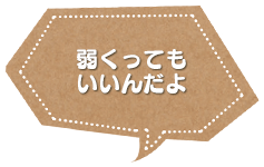弱くってもいいんだよ
