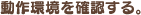 動作環境を確認する。