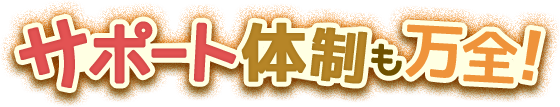 サポート体制も万全！