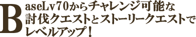 BaseLv70からチャレンジ可能な討伐クエストとストーリークエストでレベルアップ！