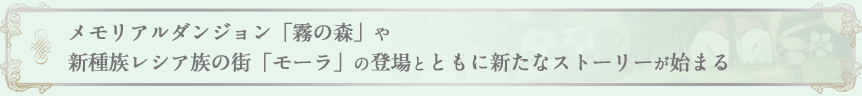 メモリアルダンジョン「霧の森」や新種族レシア族の街「モーラ」の登場とともに新たなストーリーが始まる