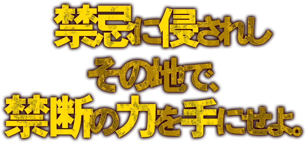 禁忌に侵されしその地で、禁断の力を手にせよ。