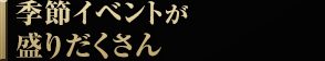 季節イベントが盛りだくさん