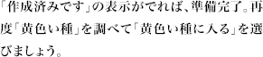 「作成済みです」の表示がでれば、準備完了。再度「黄色い種」を調べて「黄色い種に入る」を選びましょう。