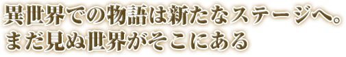 異世界での物語は新たなステージへ。まだ見ぬ世界がそこにある