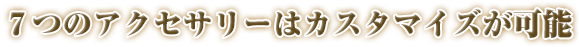7つのアクセサリーはカスタマイズが可能