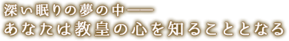 深い眠りの夢の中あなたは教皇の心を知ることとなる