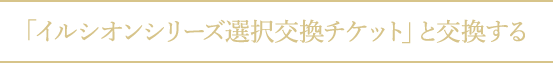 「イルシオンシリーズ選択交換チケット」と交換する