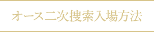 オース二次捜索入場方法