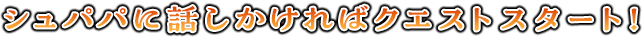 シュパパに話しかければクエストスタート！