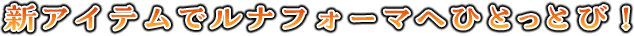 新アイテムでルナフォーマへひとっとび！