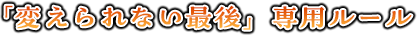 「変えられない最後」専用ルール