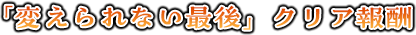 「変えられない最後」クリア報酬