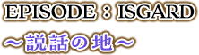 EPISODE：ISGARD 説話の地