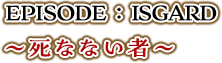 EPISODE：ISGARD 死なない者