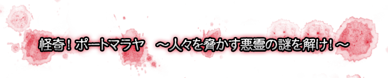 怪奇！　ポートマラヤ　～人々を脅かす悪霊の謎を解け！～