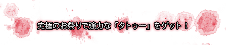 究極のお祭りで強力な「タトゥー」をゲット！